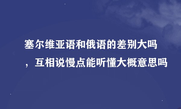 塞尔维亚语和俄语的差别大吗，互相说慢点能听懂大概意思吗