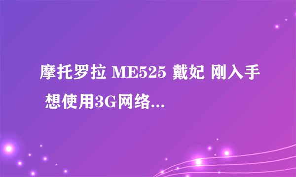 摩托罗拉 ME525 戴妃 刚入手 想使用3G网络需要什么条件