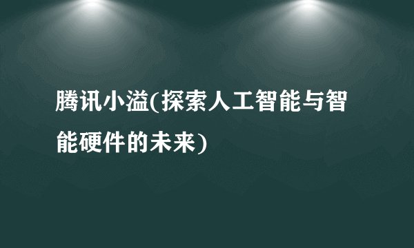 腾讯小溢(探索人工智能与智能硬件的未来)