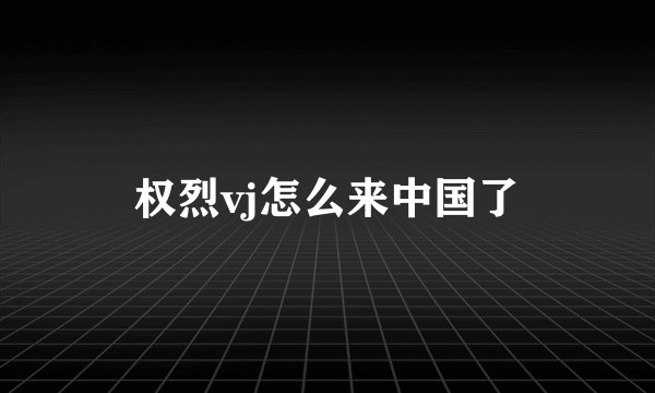权烈vj怎么来中国了