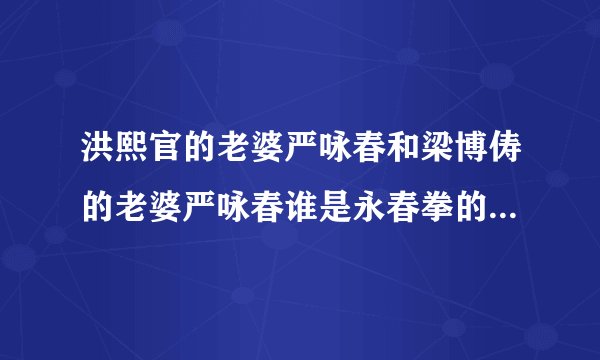 洪熙官的老婆严咏春和梁博俦的老婆严咏春谁是永春拳的创造者？