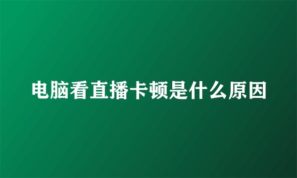 电脑看直播卡顿是什么原因