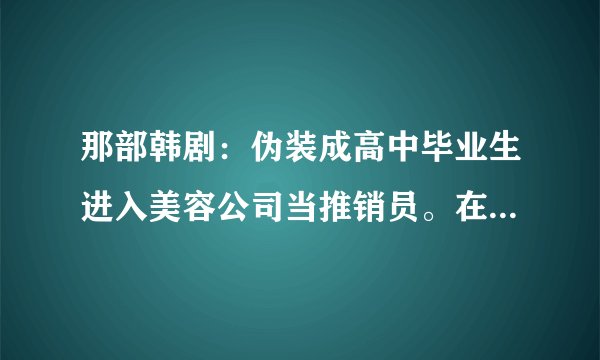 那部韩剧：伪装成高中毕业生进入美容公司当推销员。在这过程中碰到自己的真命天子？