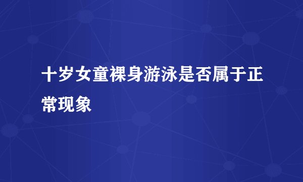 十岁女童裸身游泳是否属于正常现象