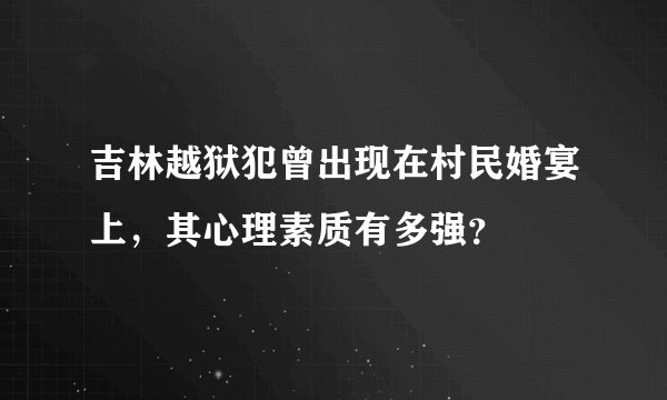 吉林越狱犯曾出现在村民婚宴上，其心理素质有多强？