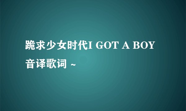 跪求少女时代I GOT A BOY音译歌词 ~