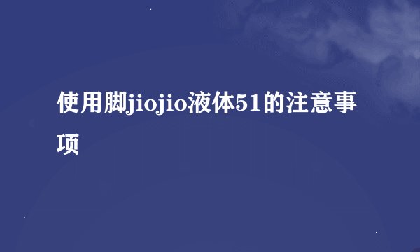 使用脚jiojio液体51的注意事项