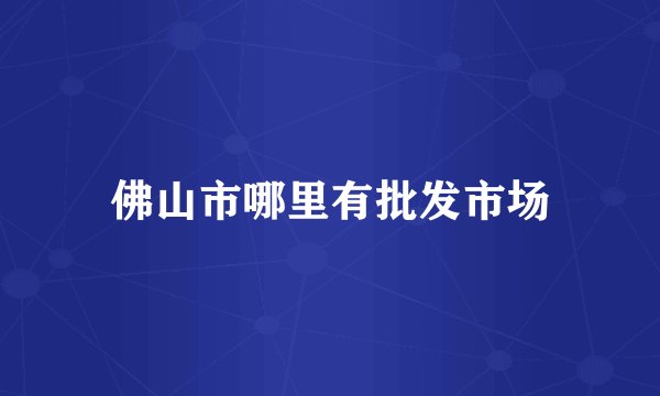 佛山市哪里有批发市场
