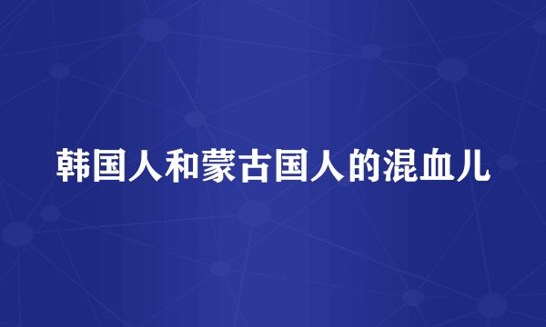 韩国人和蒙古国人的混血儿