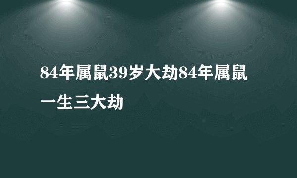 84年属鼠39岁大劫84年属鼠一生三大劫