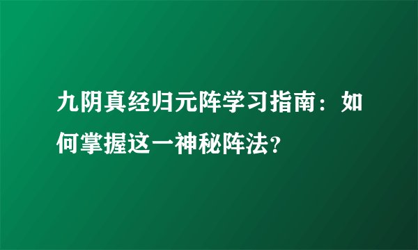 九阴真经归元阵学习指南：如何掌握这一神秘阵法？