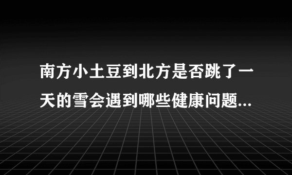 南方小土豆到北方是否跳了一天的雪会遇到哪些健康问题_酷知科普