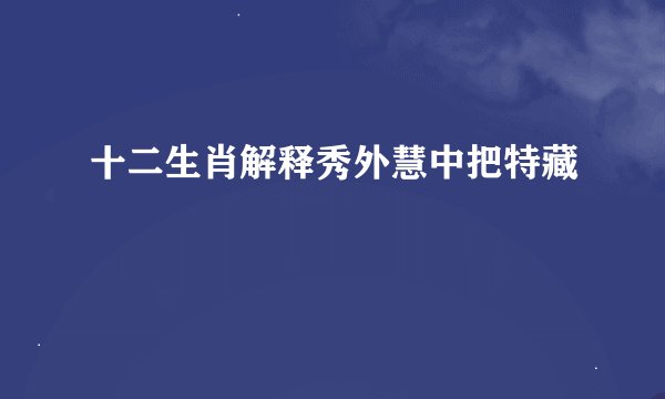十二生肖解释秀外慧中把特藏