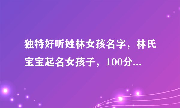 独特好听姓林女孩名字，林氏宝宝起名女孩子，100分林姓女孩名字