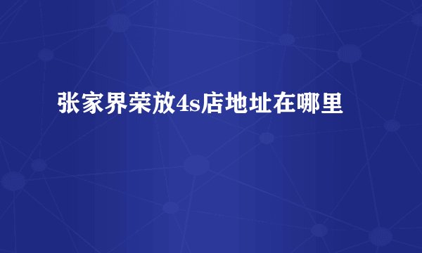 张家界荣放4s店地址在哪里