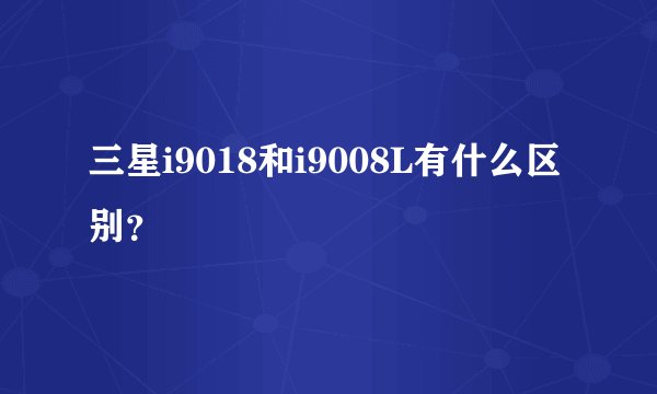 三星i9018和i9008L有什么区别？