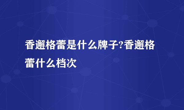 香邂格蕾是什么牌子?香邂格蕾什么档次