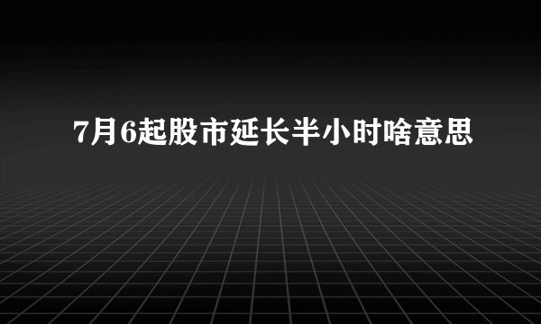 7月6起股市延长半小时啥意思
