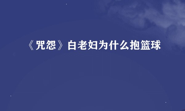 《咒怨》白老妇为什么抱篮球