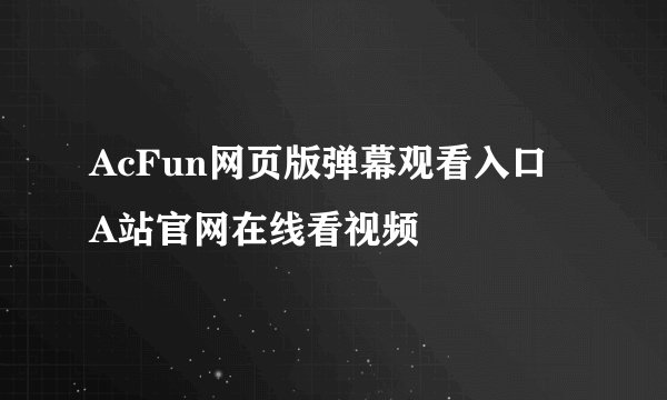 AcFun网页版弹幕观看入口 A站官网在线看视频