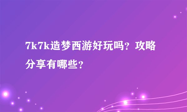 7k7k造梦西游好玩吗？攻略分享有哪些？