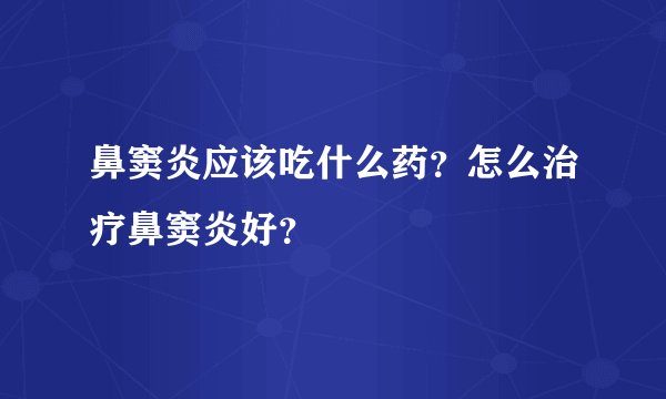 鼻窦炎应该吃什么药？怎么治疗鼻窦炎好？