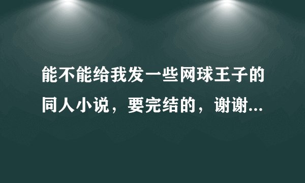 能不能给我发一些网球王子的同人小说，要完结的，谢谢啦 越多越好，因为有很多我都已经 看过了