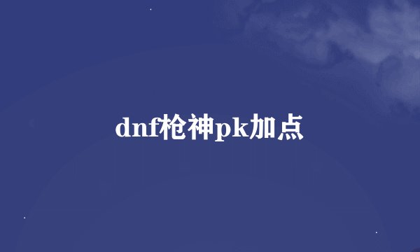 dnf枪神pk加点