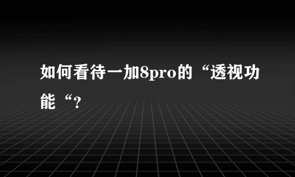 如何看待一加8pro的“透视功能“？