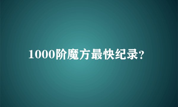 1000阶魔方最快纪录？