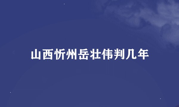 山西忻州岳壮伟判几年