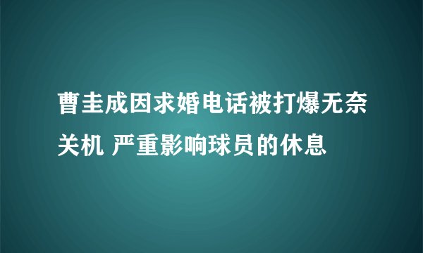 曹圭成因求婚电话被打爆无奈关机 严重影响球员的休息