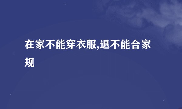 在家不能穿衣服,退不能合家规