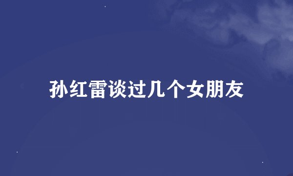 孙红雷谈过几个女朋友
