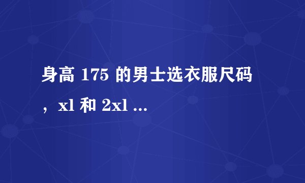 身高 175 的男士选衣服尺码，xl 和 2xl 怎么区别