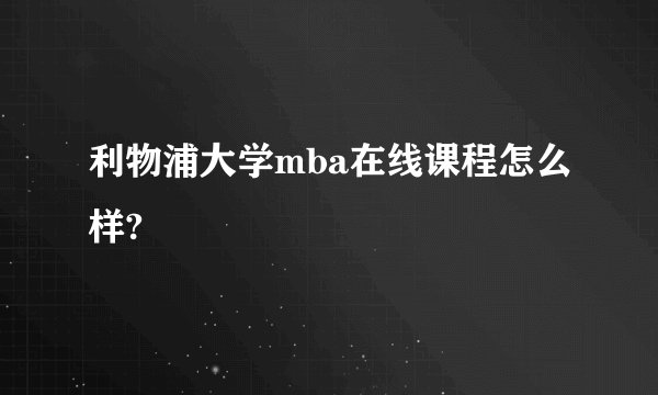 利物浦大学mba在线课程怎么样?