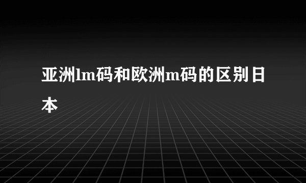 亚洲lm码和欧洲m码的区别日本