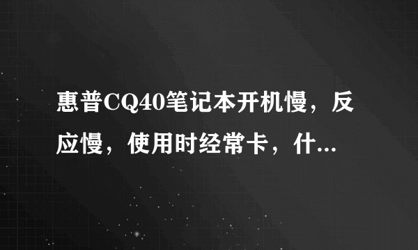 惠普CQ40笔记本开机慢，反应慢，使用时经常卡，什么原因？也经常清除垃圾，安装软件都很少