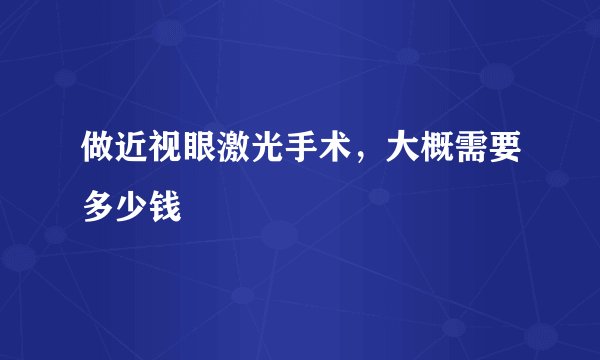 做近视眼激光手术，大概需要多少钱