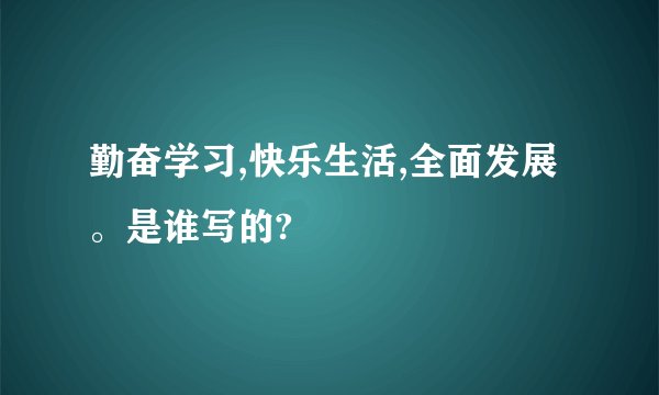 勤奋学习,快乐生活,全面发展。是谁写的?