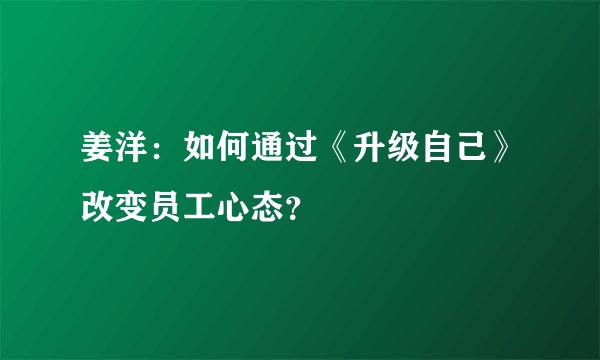 姜洋：如何通过《升级自己》改变员工心态？