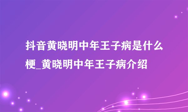 抖音黄晓明中年王子病是什么梗_黄晓明中年王子病介绍