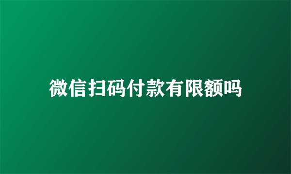 微信扫码付款有限额吗