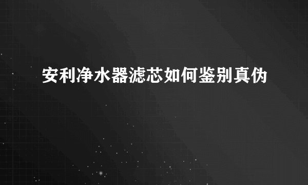 安利净水器滤芯如何鉴别真伪