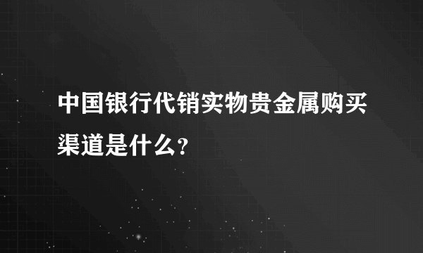中国银行代销实物贵金属购买渠道是什么？