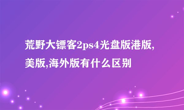 荒野大镖客2ps4光盘版港版,美版,海外版有什么区别