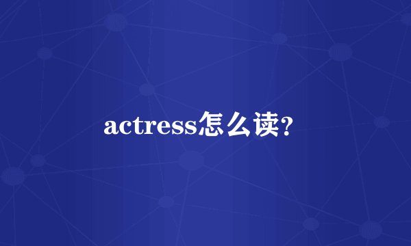 actress怎么读？