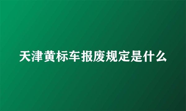 天津黄标车报废规定是什么