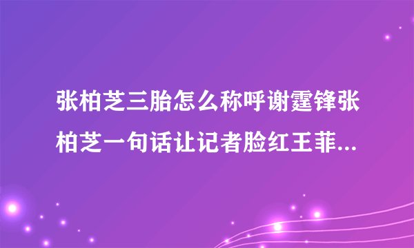 张柏芝三胎怎么称呼谢霆锋张柏芝一句话让记者脸红王菲无地自容
