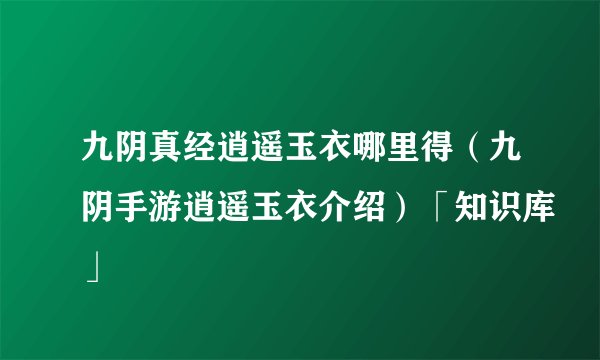 九阴真经逍遥玉衣哪里得（九阴手游逍遥玉衣介绍）「知识库」